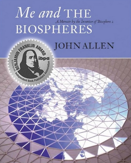 Me and the Biospheres: A Memoir by the Inventor of Biosphere 2 by John Allen